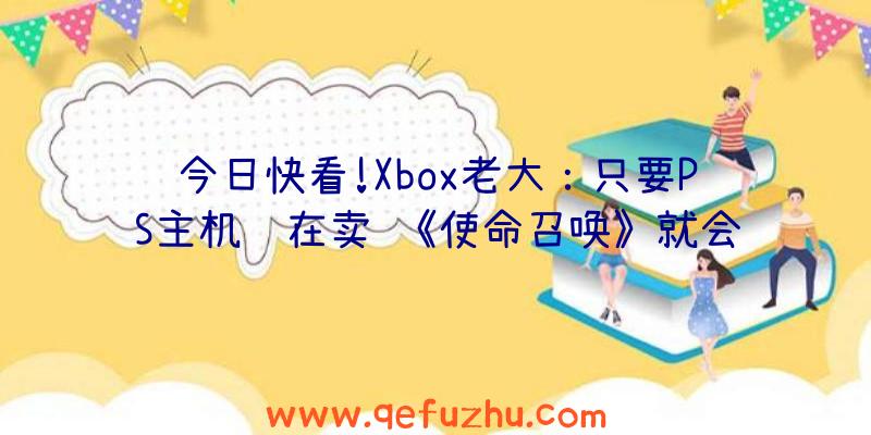 今日快看!Xbox老大：只要PS主机还在卖